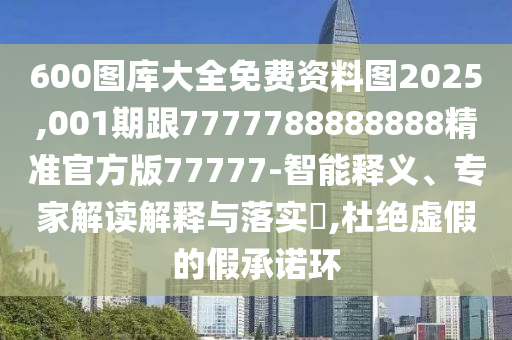 600圖庫大全免費(fèi)資料圖2025,001期跟7777788888888精準(zhǔn)官方版77777-智能釋義、專家解讀解釋與落實(shí)?,杜絕虛假的假承諾環(huán)