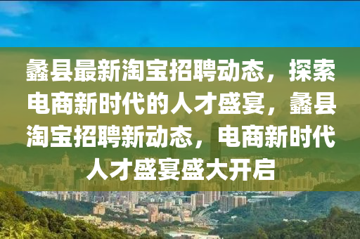 蠡縣最新淘寶招聘動態(tài)，探索電商新時代的人才盛宴，蠡縣淘寶招聘新動態(tài)，電商新時代人才盛宴盛大開啟