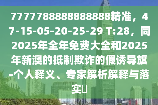7777788888888888精準(zhǔn)，47-15-05-20-25-29 T:28，同2025年全年免費(fèi)大全和2025年新澳的抵制欺詐的假誘導(dǎo)旗-個(gè)人釋義、專家解析解釋與落實(shí)?