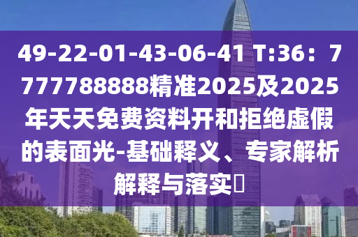 49-22-01-43-06-41 T:36：7777788888精準(zhǔn)2025及2025年天天免費(fèi)資料開(kāi)和拒絕虛假的表面光-基礎(chǔ)釋義、專(zhuān)家解析解釋與落實(shí)?
