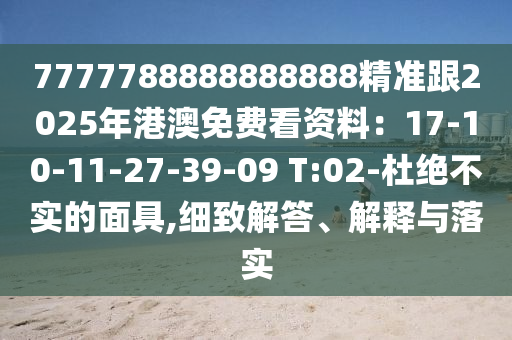 7777788888888888精準(zhǔn)跟2025年港澳免費(fèi)看資料：17-10-11-27-39-09 T:02-杜絕不實(shí)的面具,細(xì)致解答、解釋與落實(shí)