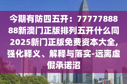 今期有防四五開：7777788888新澳門正版排列五開什么同2025新門正版免費(fèi)資本大全,強(qiáng)化釋義、解釋與落實(shí)-遠(yuǎn)離虛假承諾沼