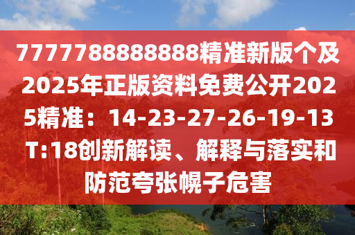 7777788888888精準(zhǔn)新版?zhèn)€及2025年正版資料免費(fèi)公開2025精準(zhǔn)：14-23-27-26-19-13 T:18創(chuàng)新解讀、解釋與落實(shí)和防范夸張幌子危害