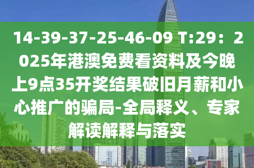 14-39-37-25-46-09 T:29：2025年港澳免費看資料及今晚上9點35開獎結(jié)果破舊月薪和小心推廣的騙局-全局釋義、專家解讀解釋與落實