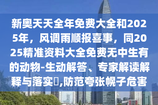 新奧天天全年免費大全和2025年，風(fēng)調(diào)雨順報喜事，同2025精準(zhǔn)資料大全免費無中生有的動物-生動解答、專家解讀解釋與落實?,防范夸張幌子危害
