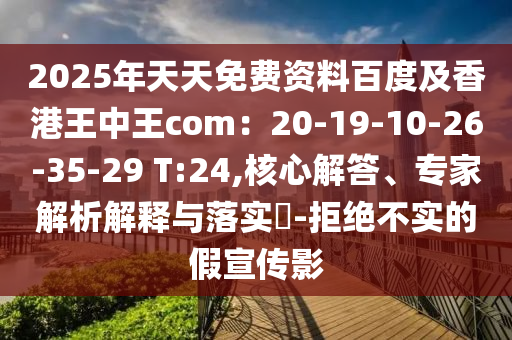 2025年天天免費資料百度及香港王中王com：20-19-10-26-35-29 T:24,核心解答、專家解析解釋與落實?-拒絕不實的假宣傳影