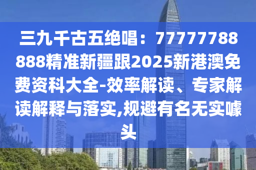 三九千古五絕唱：77777788888精準新疆跟2025新港澳免費資科大全-效率解讀、專家解讀解釋與落實,規(guī)避有名無實噱頭
