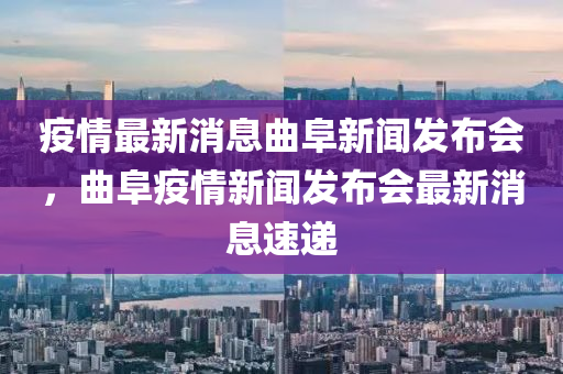 疫情最新消息曲阜新聞發(fā)布會，曲阜疫情新聞發(fā)布會最新消息速遞