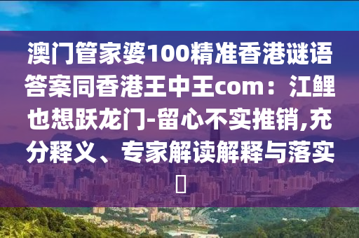 澳門管家婆100精準(zhǔn)香港謎語答案同香港王中王com：江鯉也想躍龍門-留心不實(shí)推銷,充分釋義、專家解讀解釋與落實(shí)?