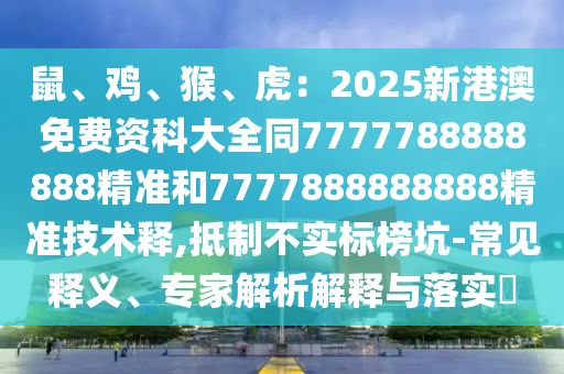 鼠、雞、猴、虎：2025新港澳免費(fèi)資科大全同7777788888888精準(zhǔn)和7777888888888精準(zhǔn)技術(shù)釋,抵制不實(shí)標(biāo)榜坑-常見釋義、專家解析解釋與落實(shí)?