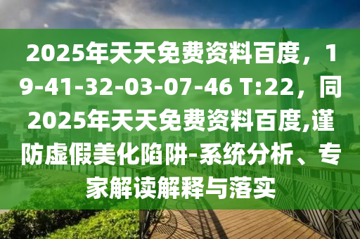 2025年天天免費資料百度，19-41-32-03-07-46 T:22，同2025年天天免費資料百度,謹(jǐn)防虛假美化陷阱-系統(tǒng)分析、專家解讀解釋與落實