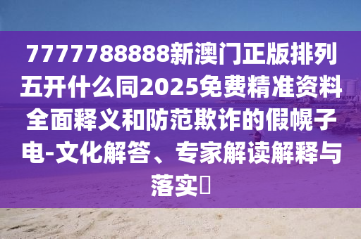 7777788888新澳門正版排列五開什么同2025免費(fèi)精準(zhǔn)資料全面釋義和防范欺詐的假幌子電-文化解答、專家解讀解釋與落實(shí)?