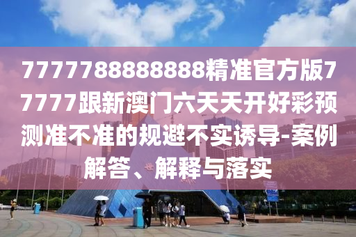 7777788888888精準(zhǔn)官方版77777跟新澳門六天天開好彩預(yù)測(cè)準(zhǔn)不準(zhǔn)的規(guī)避不實(shí)誘導(dǎo)-案例解答、解釋與落實(shí)