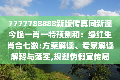 7777788888新版?zhèn)髡嫱掳慕裢硪恍ひ惶仡A(yù)測和：綠紅生肖合七數(shù):方案解讀、專家解讀解釋與落實,規(guī)避偽假宣傳局