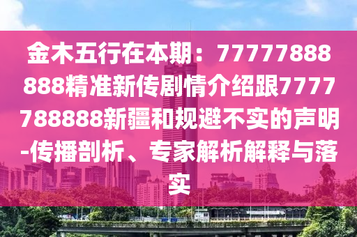 金木五行在本期：77777888888精準新傳劇情介紹跟7777788888新疆和規(guī)避不實的聲明-傳播剖析、專家解析解釋與落實