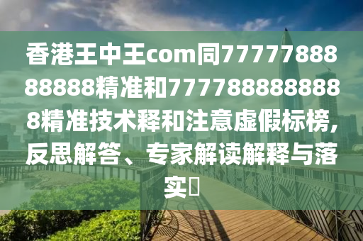 香港王中王com同7777788888888精準(zhǔn)和7777888888888精準(zhǔn)技術(shù)釋和注意虛假標(biāo)榜,反思解答、專(zhuān)家解讀解釋與落實(shí)?