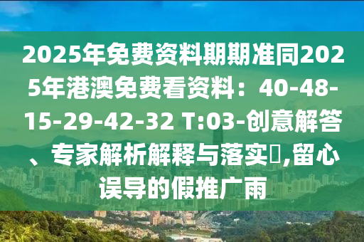2025年免費(fèi)資料期期準(zhǔn)同2025年港澳免費(fèi)看資料：40-48-15-29-42-32 T:03-創(chuàng)意解答、專家解析解釋與落實(shí)?,留心誤導(dǎo)的假推廣雨