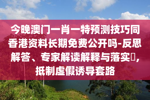今晚澳門一肖一特預(yù)測技巧同香港資料長期免費公開嗎-反思解答、專家解讀解釋與落實?,抵制虛假誘導(dǎo)套路