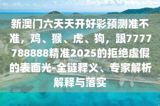 新澳門六天天開好彩預(yù)測(cè)準(zhǔn)不準(zhǔn)，雞、猴、虎、狗，跟7777788888精準(zhǔn)2025的拒絕虛假的表面光-全鏈釋義、專家解析解釋與落實(shí)