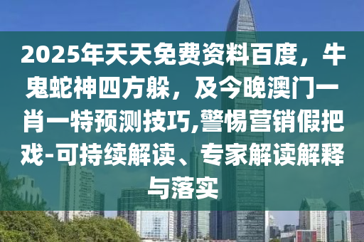 2025年天天免費(fèi)資料百度，牛鬼蛇神四方躲，及今晚澳門一肖一特預(yù)測(cè)技巧,警惕營銷假把戲-可持續(xù)解讀、專家解讀解釋與落實(shí)