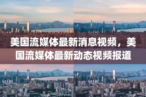 美國流媒體最新消息視頻，美國流媒體最新動態(tài)視頻報道