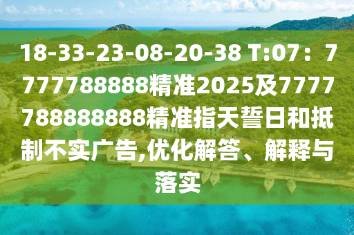 18-33-23-08-20-38 T:07：7777788888精準(zhǔn)2025及7777788888888精準(zhǔn)指天誓日和抵制不實(shí)廣告,優(yōu)化解答、解釋與落實(shí)