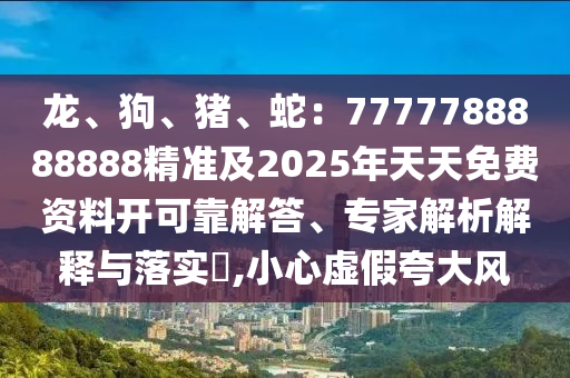 龍、狗、豬、蛇：7777788888888精準(zhǔn)及2025年天天免費(fèi)資料開可靠解答、專家解析解釋與落實?,小心虛假夸大風(fēng)