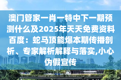 澳門管家一肖一特中下一期預測什么及2025年天天免費資料百度：蛇馬頂能爆本期傳播剖析、專家解析解釋與落實,小心偽假宣傳
