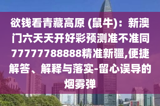 欲錢看青藏高原 (鼠牛)：新澳門六天天開好彩預(yù)測(cè)準(zhǔn)不準(zhǔn)同77777788888精準(zhǔn)新疆,便捷解答、解釋與落實(shí)-留心誤導(dǎo)的煙霧彈