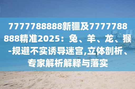7777788888新疆及7777788888精準(zhǔn)2025：兔、羊、龍、猴-規(guī)避不實(shí)誘導(dǎo)迷宮,立體剖析、專家解析解釋與落實(shí)