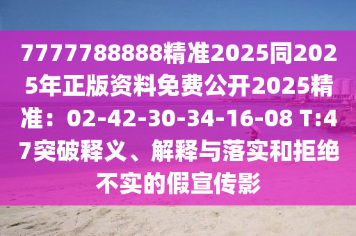 7777788888精準(zhǔn)2025同2025年正版資料免費(fèi)公開2025精準(zhǔn)：02-42-30-34-16-08 T:47突破釋義、解釋與落實(shí)和拒絕不實(shí)的假宣傳影