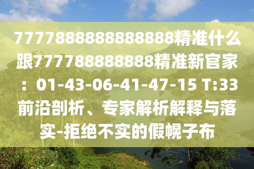 7777888888888888精準(zhǔn)什么跟777788888888精準(zhǔn)新官家：01-43-06-41-47-15 T:33前沿剖析、專家解析解釋與落實(shí)-拒絕不實(shí)的假幌子布
