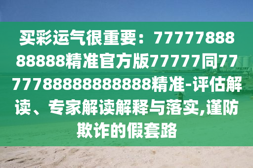 買彩運(yùn)氣很重要：7777788888888精準(zhǔn)官方版77777同7777788888888888精準(zhǔn)-評(píng)估解讀、專家解讀解釋與落實(shí),謹(jǐn)防欺詐的假套路