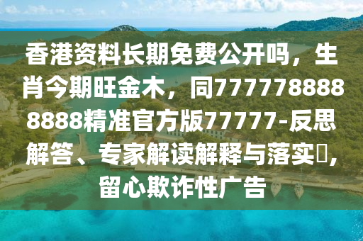 香港資料長期免費公開嗎，生肖今期旺金木，同7777788888888精準(zhǔn)官方版77777-反思解答、專家解讀解釋與落實?,留心欺詐性廣告