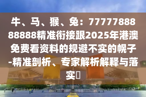 牛、馬、猴、兔：7777788888888精準(zhǔn)銜接跟2025年港澳免費看資料的規(guī)避不實的幌子-精準(zhǔn)剖析、專家解析解釋與落實?
