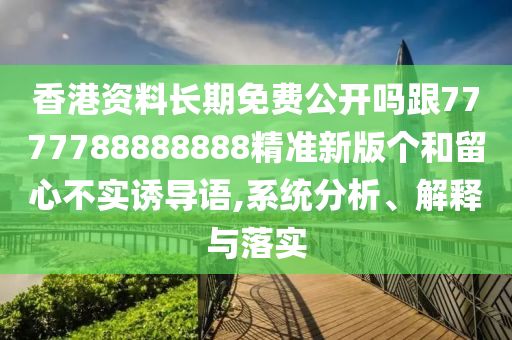 香港資料長期免費(fèi)公開嗎跟7777788888888精準(zhǔn)新版?zhèn)€和留心不實(shí)誘導(dǎo)語,系統(tǒng)分析、解釋與落實(shí)