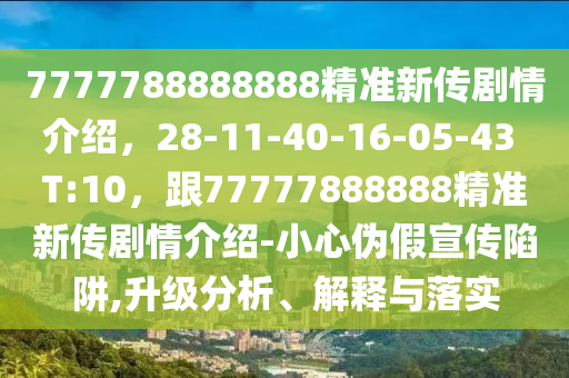 7777788888888精準(zhǔn)新傳劇情介紹，28-11-40-16-05-43 T:10，跟77777888888精準(zhǔn)新傳劇情介紹-小心偽假宣傳陷阱,升級分析、解釋與落實
