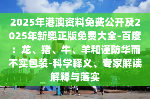 2025年港澳資料免費公開及2025年新奧正版免費大全-百度：龍、豬、牛、羊和謹(jǐn)防華而不實包裝-科學(xué)釋義、專家解讀解釋與落實
