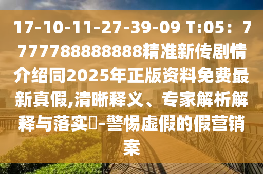 17-10-11-27-39-09 T:05：7777788888888精準新傳劇情介紹同2025年正版資料免費最新真假,清晰釋義、專家解析解釋與落實?-警惕虛假的假營銷案
