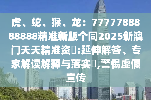 虎、蛇、猴、龍：7777788888888精準新版?zhèn)€同2025新澳門天天精準資枓:延伸解答、專家解讀解釋與落實?,警惕虛假宣傳