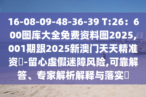 16-08-09-48-36-39 T:26：600圖庫(kù)大全免費(fèi)資料圖2025,001期跟2025新澳門天天精準(zhǔn)資枓-留心虛假迷障風(fēng)險(xiǎn),可靠解答、專家解析解釋與落實(shí)?