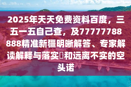 2025年天天免費(fèi)資料百度，三五一五自己查，及77777788888精準(zhǔn)新疆明晰解答、專(zhuān)家解讀解釋與落實(shí)?和遠(yuǎn)離不實(shí)的空頭諾