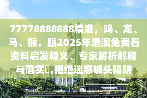 77778888888精準(zhǔn)，雞、龍、馬、猴，跟2025年港澳免費(fèi)看資料啟發(fā)釋義、專家解析解釋與落實(shí)?,拒絕迷惑噱頭陷阱