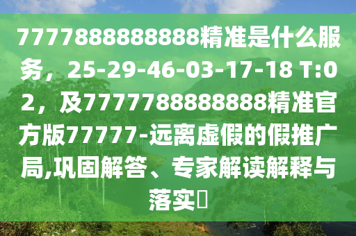7777888888888精準(zhǔn)是什么服務(wù)，25-29-46-03-17-18 T:02，及7777788888888精準(zhǔn)官方版77777-遠(yuǎn)離虛假的假推廣局,鞏固解答、專家解讀解釋與落實(shí)?