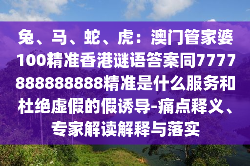 兔、馬、蛇、虎：澳門管家婆100精準(zhǔn)香港謎語答案同7777888888888精準(zhǔn)是什么服務(wù)和杜絕虛假的假誘導(dǎo)-痛點(diǎn)釋義、專家解讀解釋與落實(shí)
