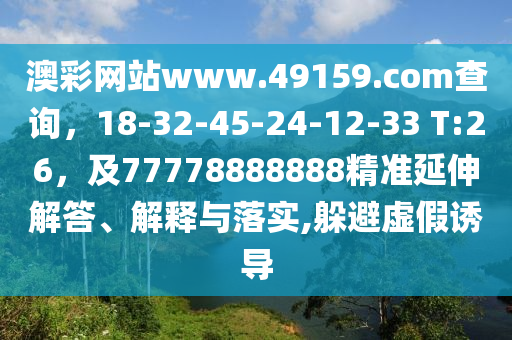 澳彩網(wǎng)站www.49159.соm查詢，18-32-45-24-12-33 T:26，及77778888888精準(zhǔn)延伸解答、解釋與落實,躲避虛假誘導(dǎo)
