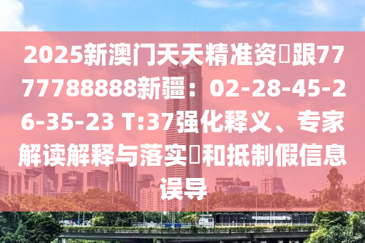 2025新澳門天天精準(zhǔn)資枓跟7777788888新疆：02-28-45-26-35-23 T:37強(qiáng)化釋義、專家解讀解釋與落實(shí)?和抵制假信息誤導(dǎo)