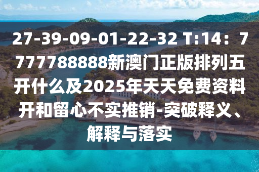 27-39-09-01-22-32 T:14：7777788888新澳門正版排列五開什么及2025年天天免費(fèi)資料開和留心不實(shí)推銷-突破釋義、解釋與落實(shí)