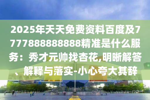 2025年天天免費資料百度及7777888888888精準是什么服務：秀才元帥找杏花,明晰解答、解釋與落實-小心夸大其辭