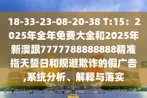 18-33-23-08-20-38 T:15：2025年全年免費(fèi)大全和2025年新澳跟7777788888888精準(zhǔn)指天誓日和規(guī)避欺詐的假廣告,系統(tǒng)分析、解釋與落實(shí)